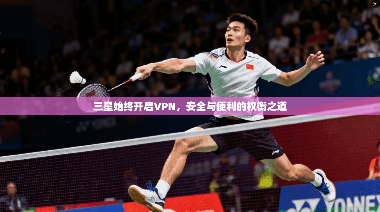三星始终开启VPN，安全与便利的权衡之道