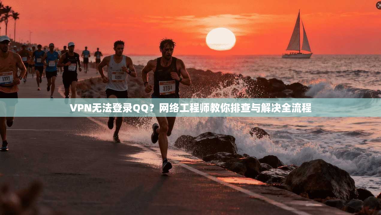 VPN无法登录QQ？网络工程师教你排查与解决全流程