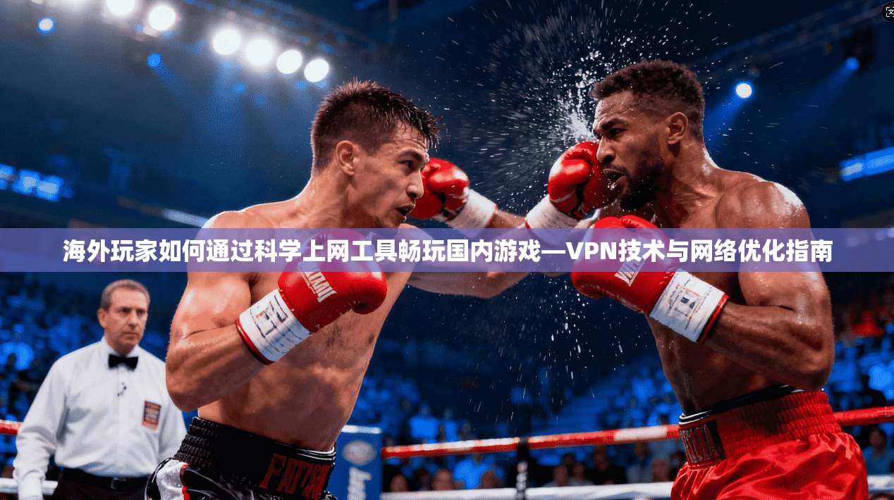 海外玩家如何通过科学上网工具畅玩国内游戏—VPN技术与网络优化指南