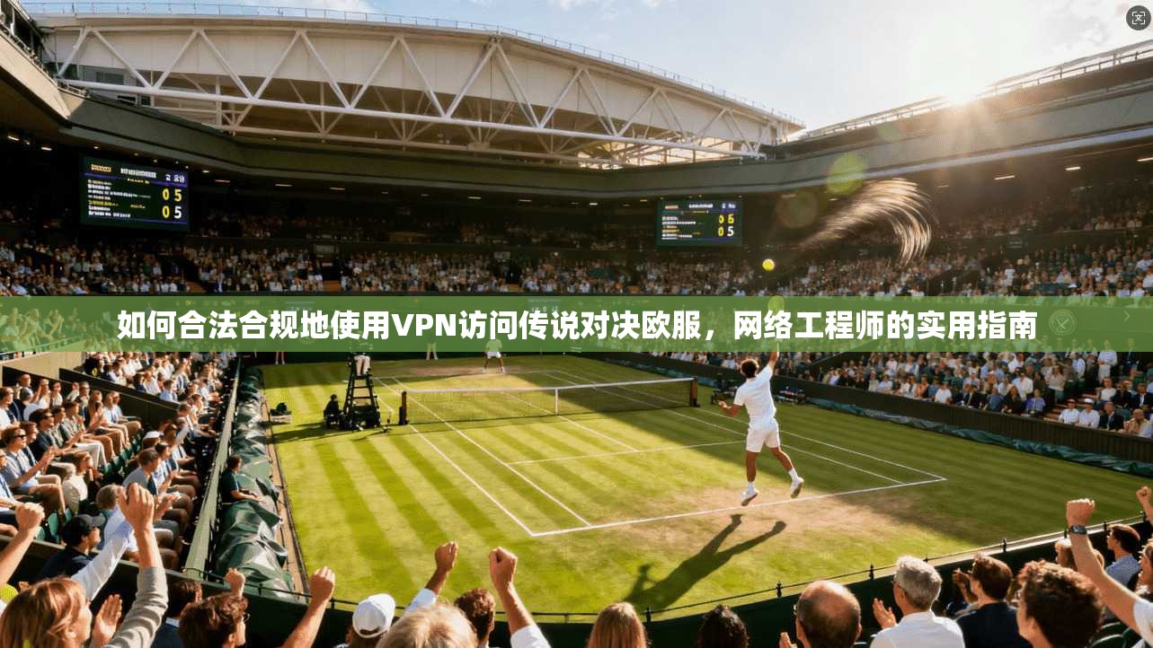 如何合法合规地使用VPN访问传说对决欧服，网络工程师的实用指南