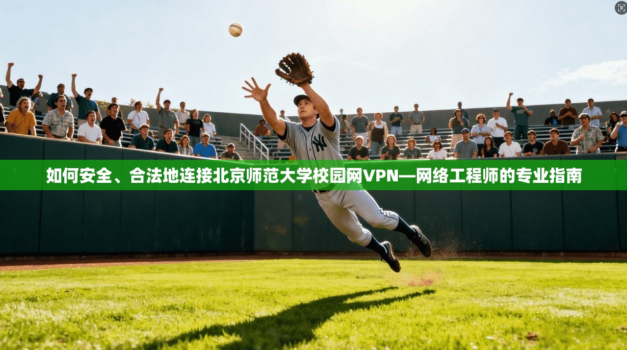 如何安全、合法地连接北京师范大学校园网VPN—网络工程师的专业指南