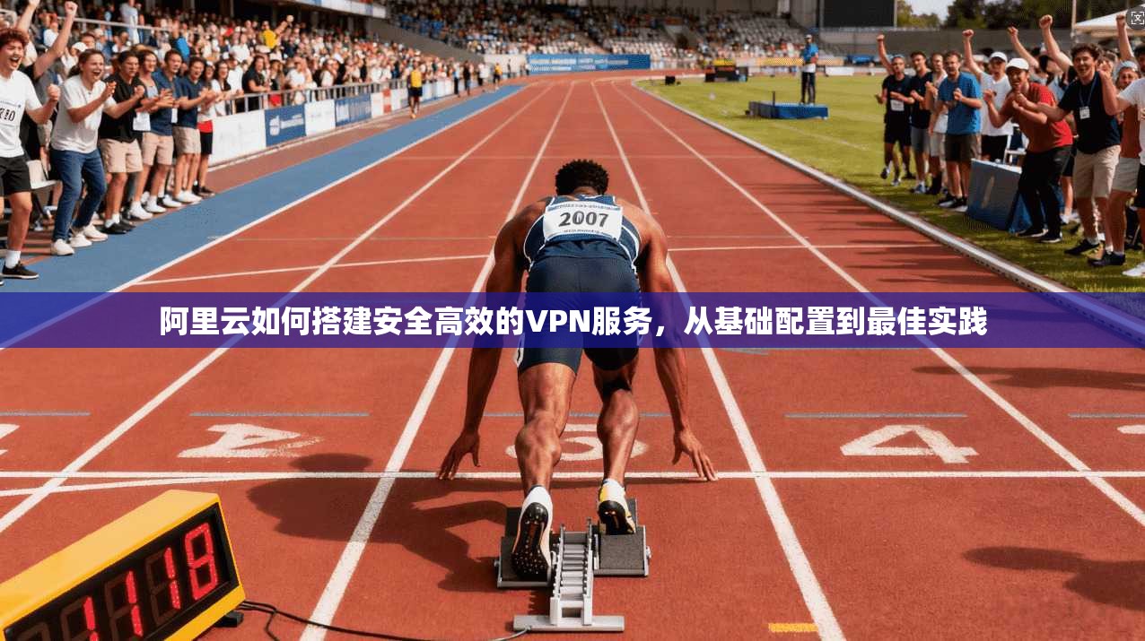 阿里云如何搭建安全高效的VPN服务，从基础配置到最佳实践