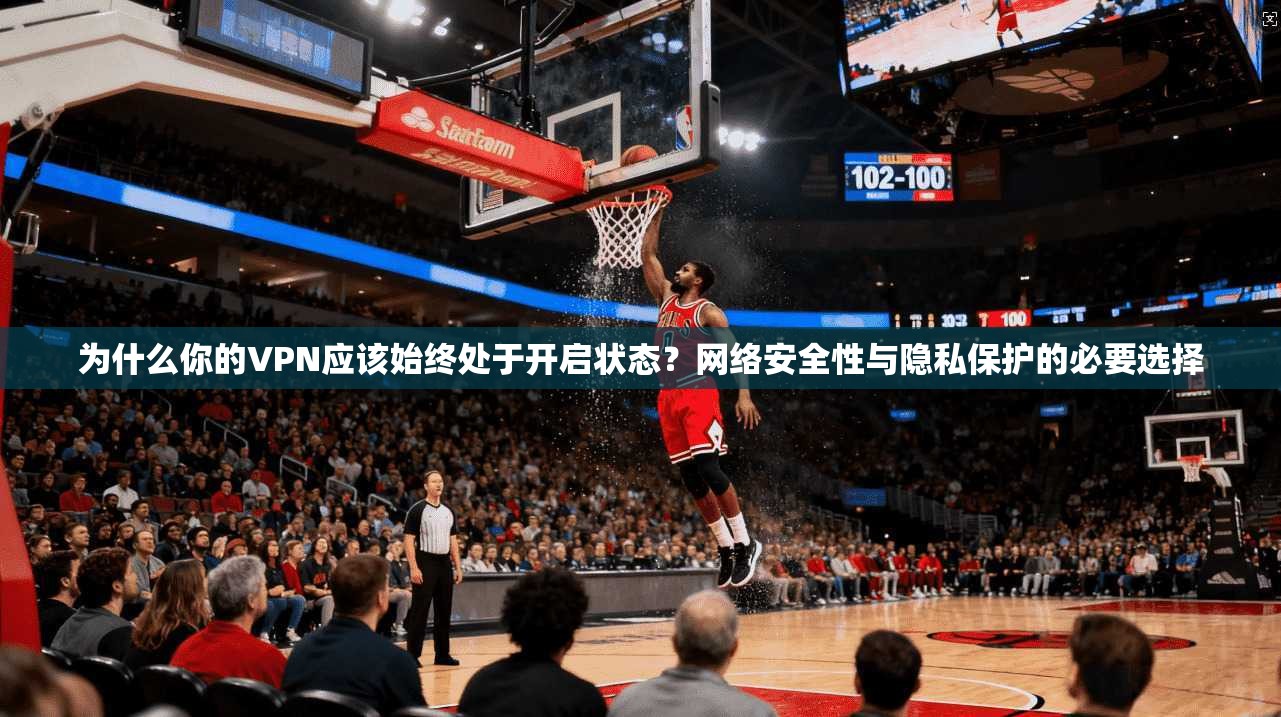为什么你的VPN应该始终处于开启状态？网络安全性与隐私保护的必要选择