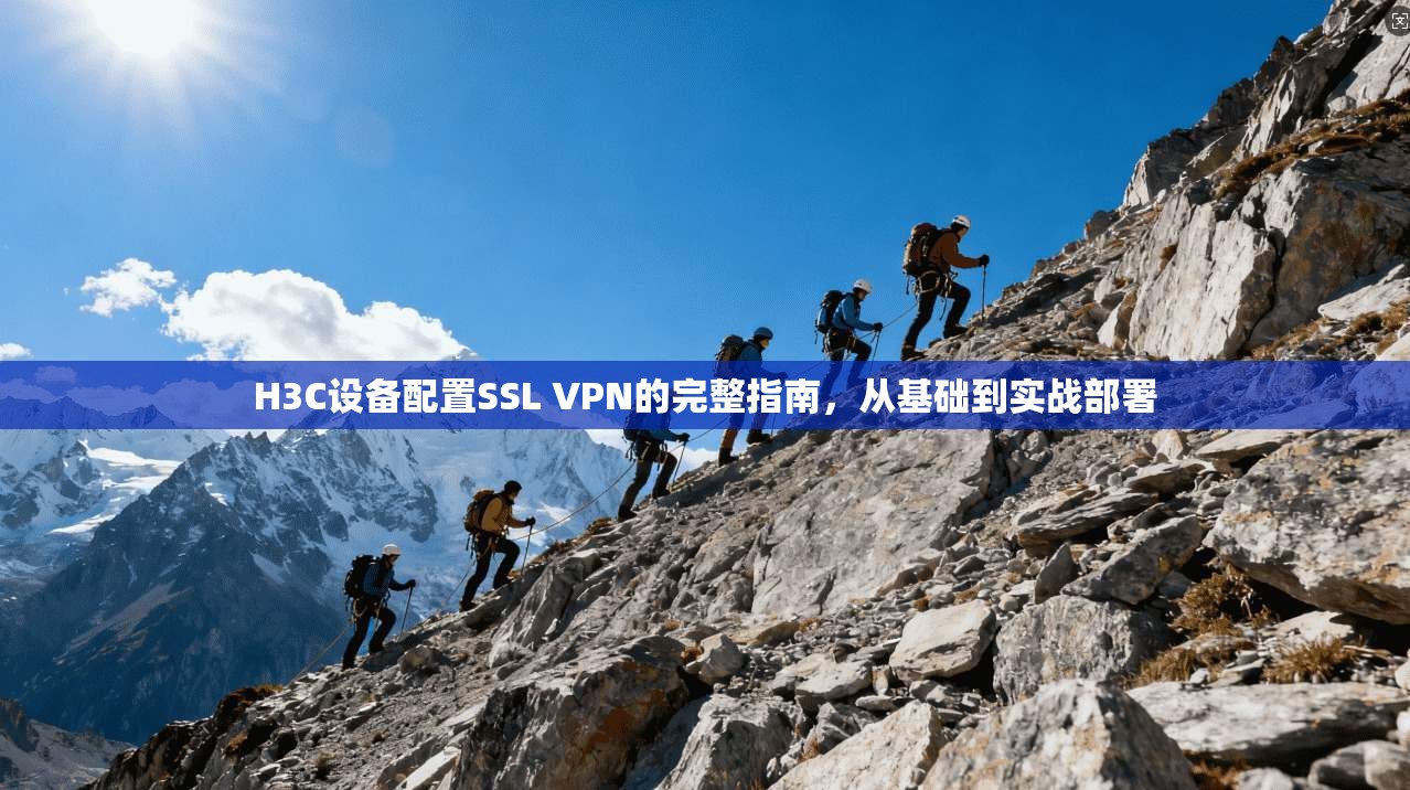 H3C设备配置SSL VPN的完整指南，从基础到实战部署