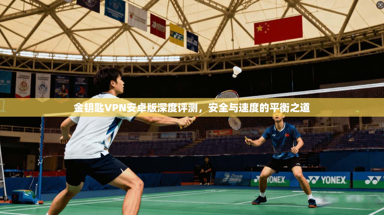 金钥匙VPN安卓版深度评测，安全与速度的平衡之道
