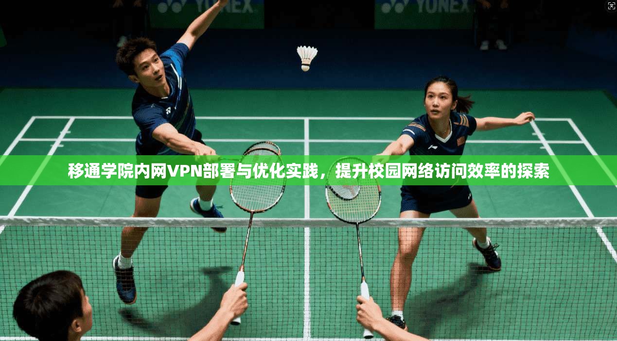 移通学院内网VPN部署与优化实践，提升校园网络访问效率的探索