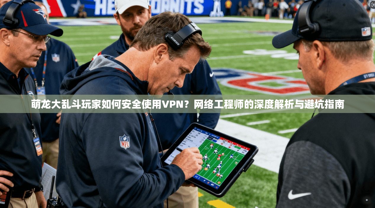 萌龙大乱斗玩家如何安全使用VPN？网络工程师的深度解析与避坑指南