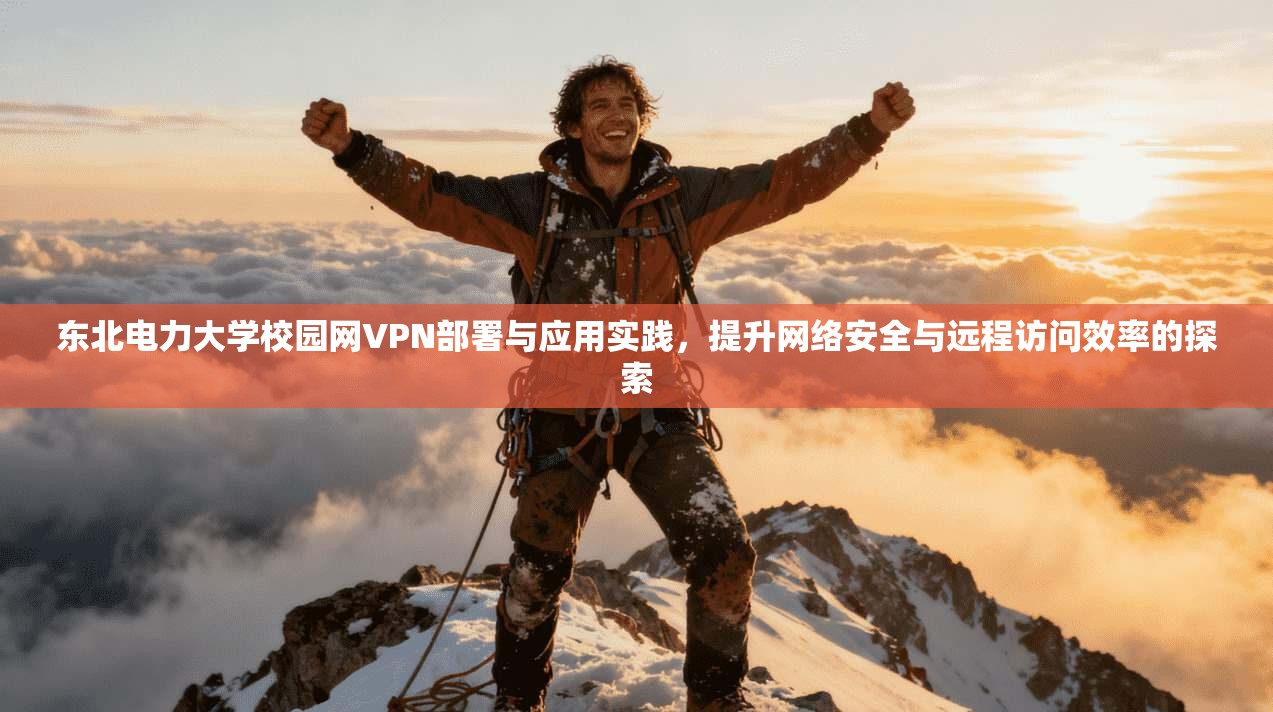 东北电力大学校园网VPN部署与应用实践，提升网络安全与远程访问效率的探索
