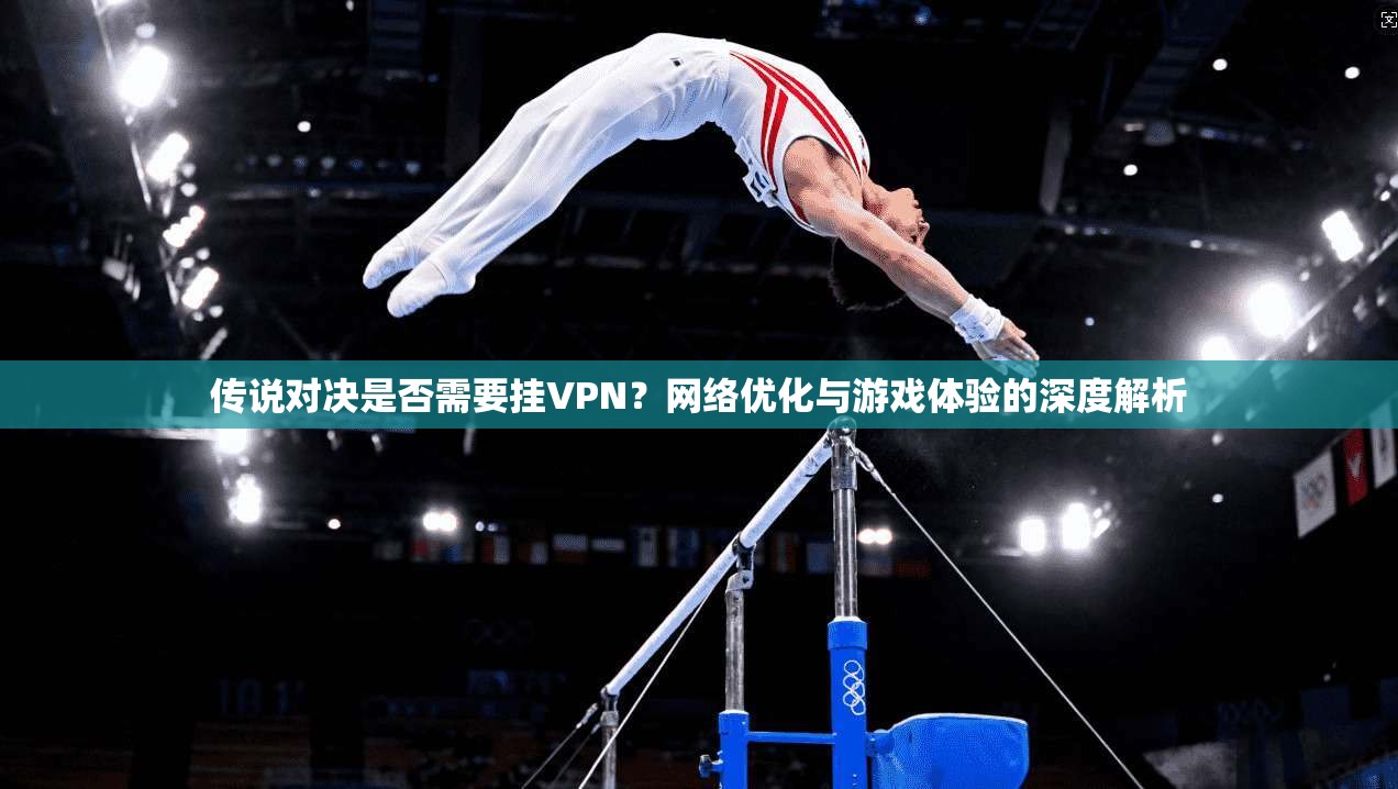 传说对决是否需要挂VPN？网络优化与游戏体验的深度解析