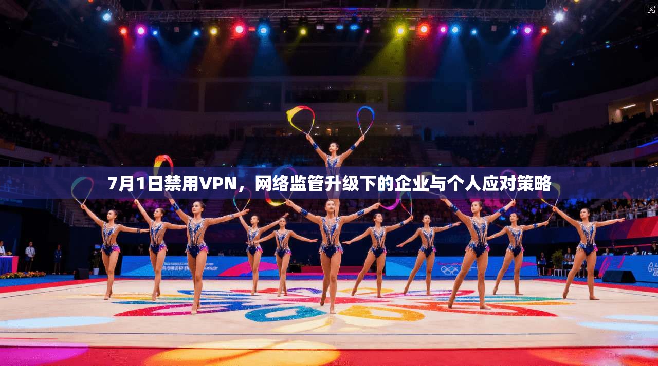 7月1日禁用VPN，网络监管升级下的企业与个人应对策略