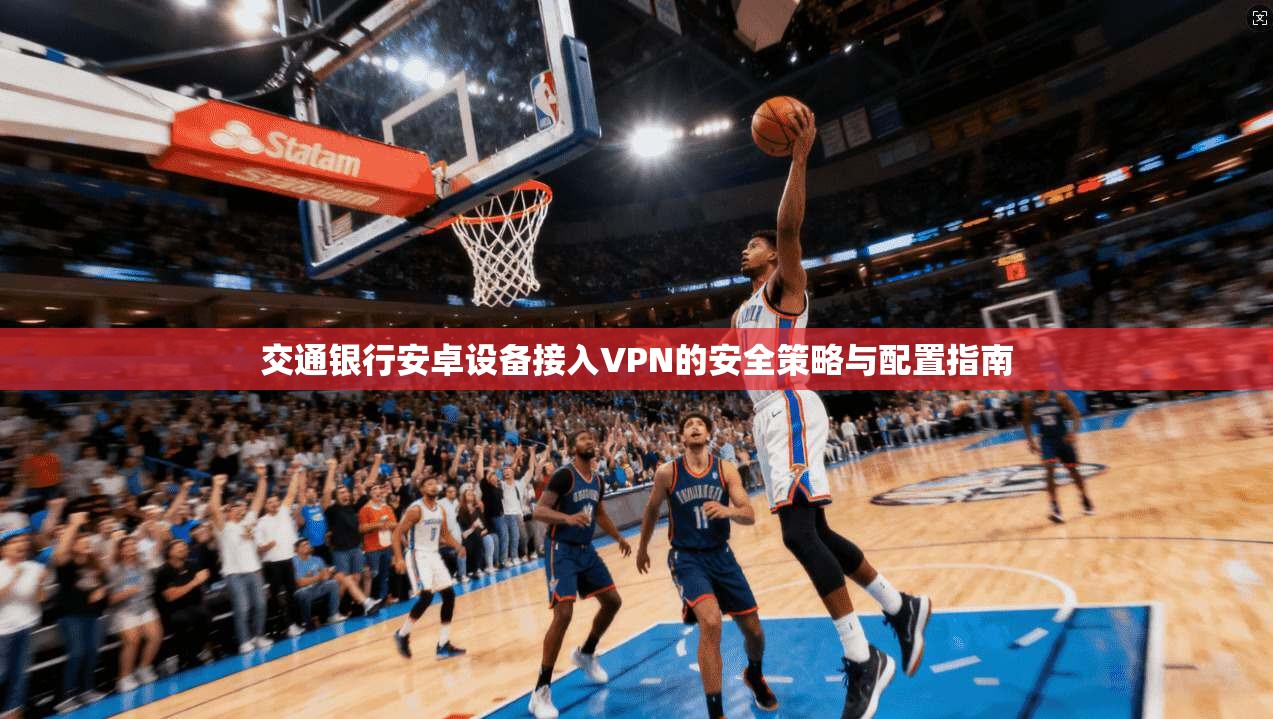 交通银行安卓设备接入VPN的安全策略与配置指南
