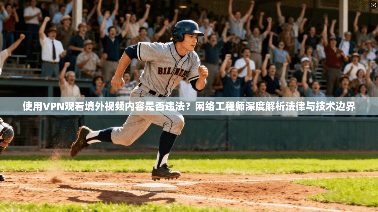 使用VPN观看境外视频内容是否违法？网络工程师深度解析法律与技术边界