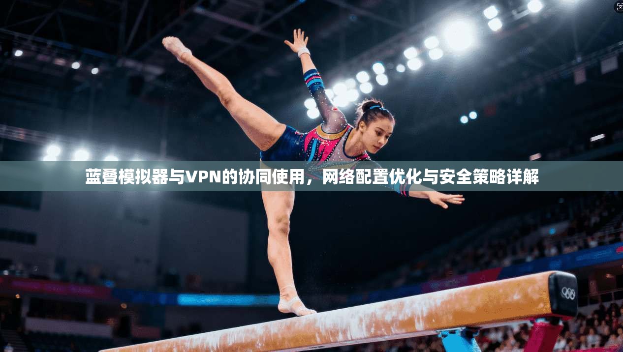 蓝叠模拟器与VPN的协同使用，网络配置优化与安全策略详解