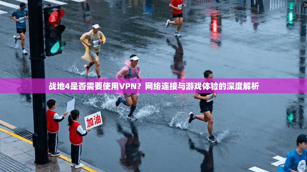 战地4是否需要使用VPN？网络连接与游戏体验的深度解析
