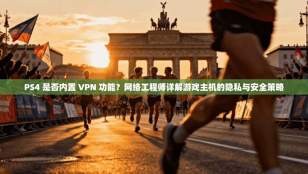 PS4 是否内置 VPN 功能？网络工程师详解游戏主机的隐私与安全策略