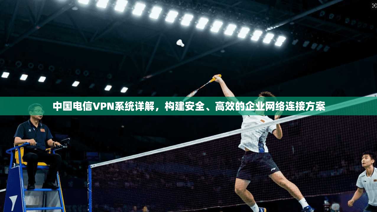 中国电信VPN系统详解，构建安全、高效的企业网络连接方案