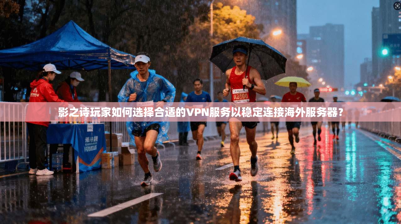 影之诗玩家如何选择合适的VPN服务以稳定连接海外服务器？