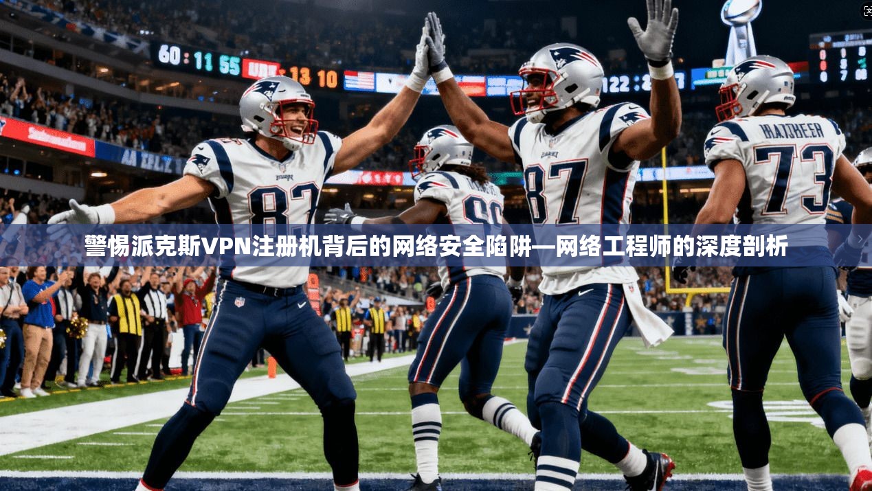 警惕派克斯VPN注册机背后的网络安全陷阱—网络工程师的深度剖析