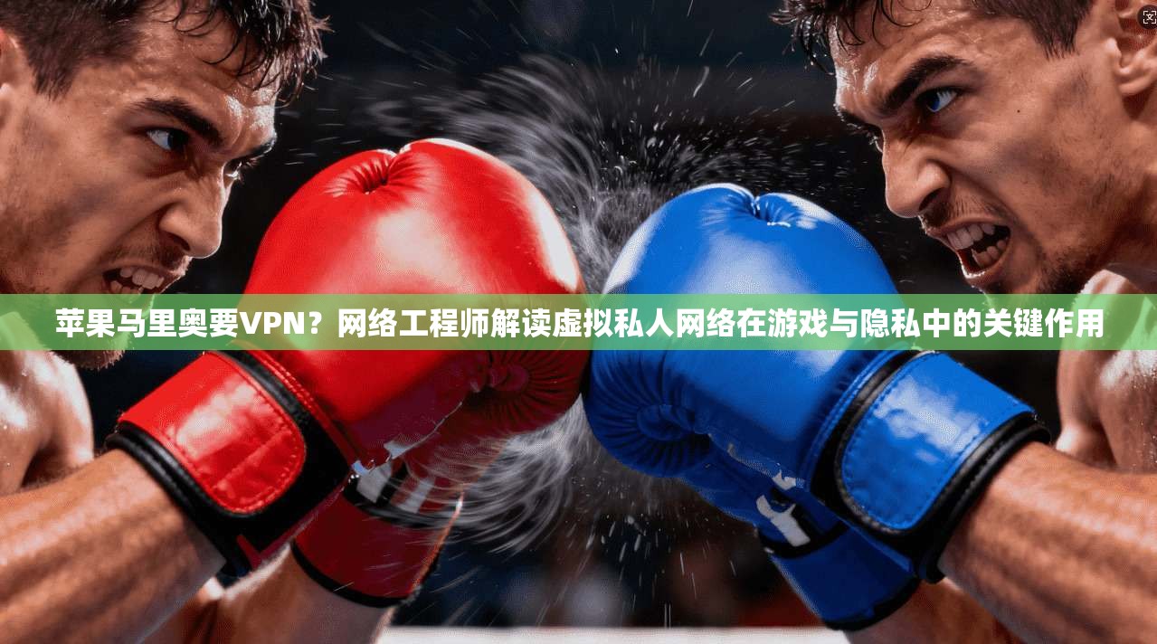 苹果马里奥要VPN？网络工程师解读虚拟私人网络在游戏与隐私中的关键作用