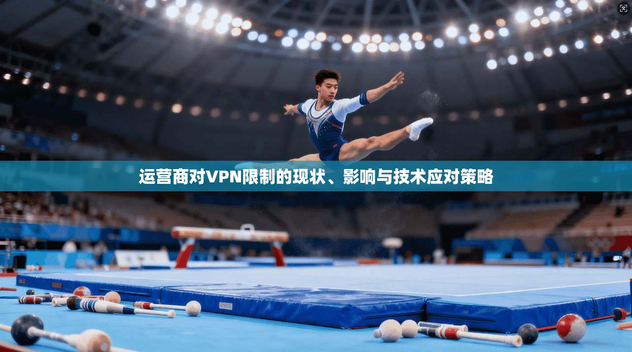 运营商对VPN限制的现状、影响与技术应对策略