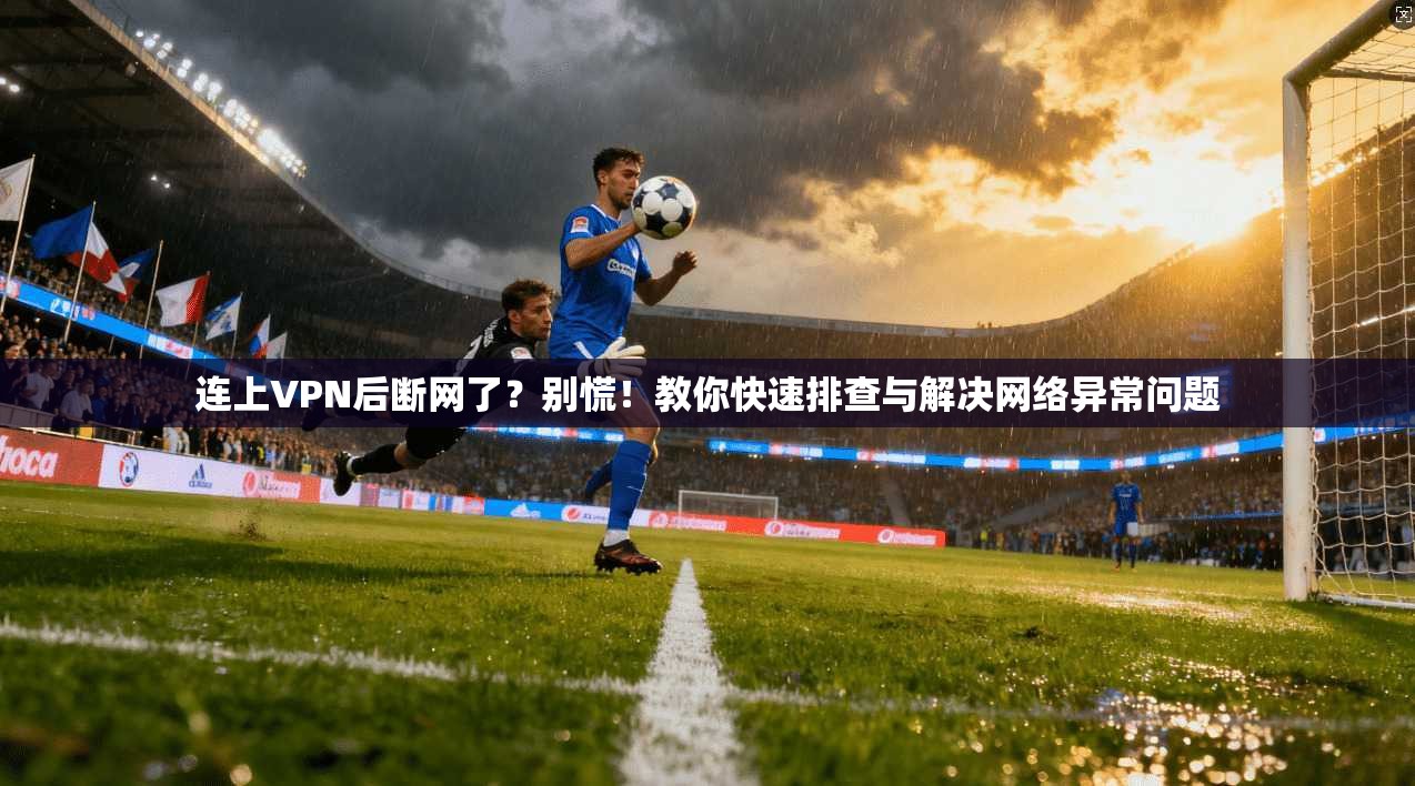 连上VPN后断网了？别慌！教你快速排查与解决网络异常问题