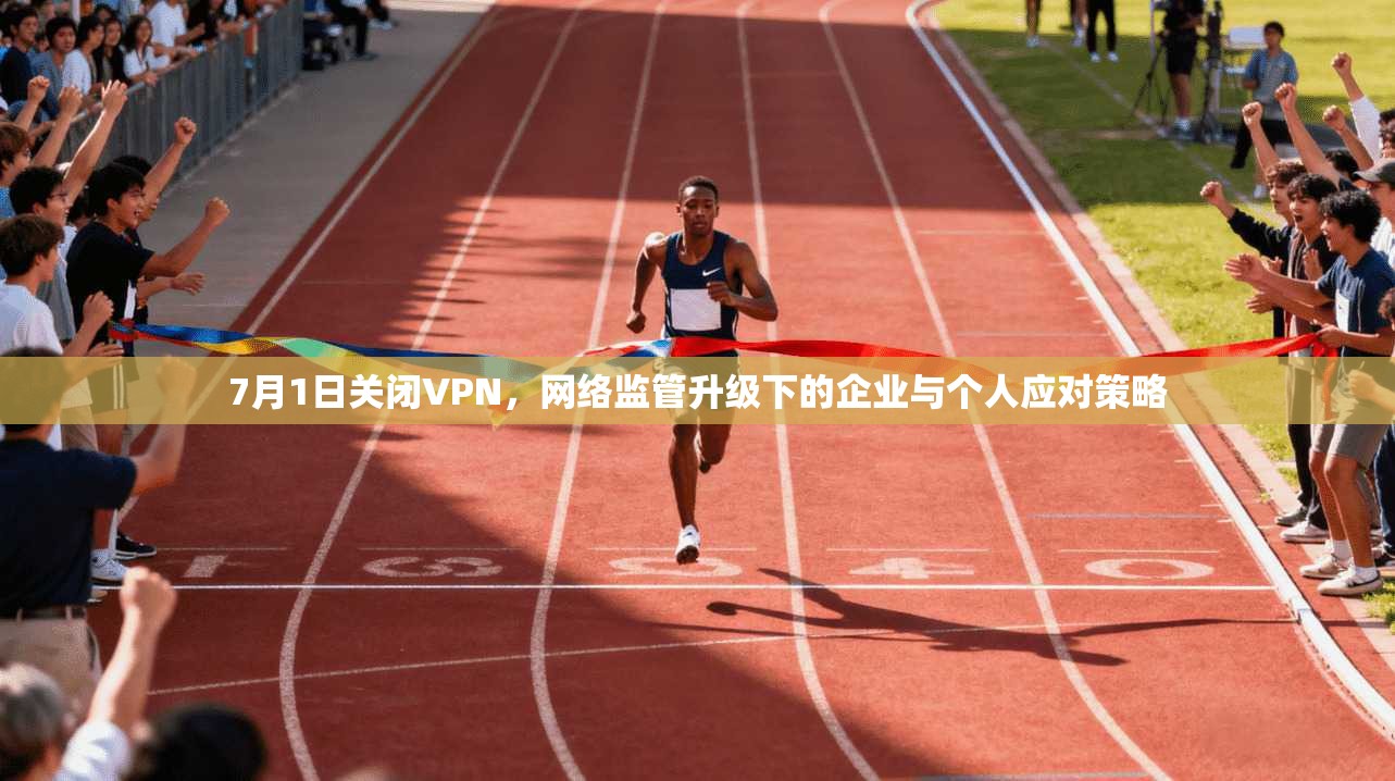 7月1日关闭VPN，网络监管升级下的企业与个人应对策略