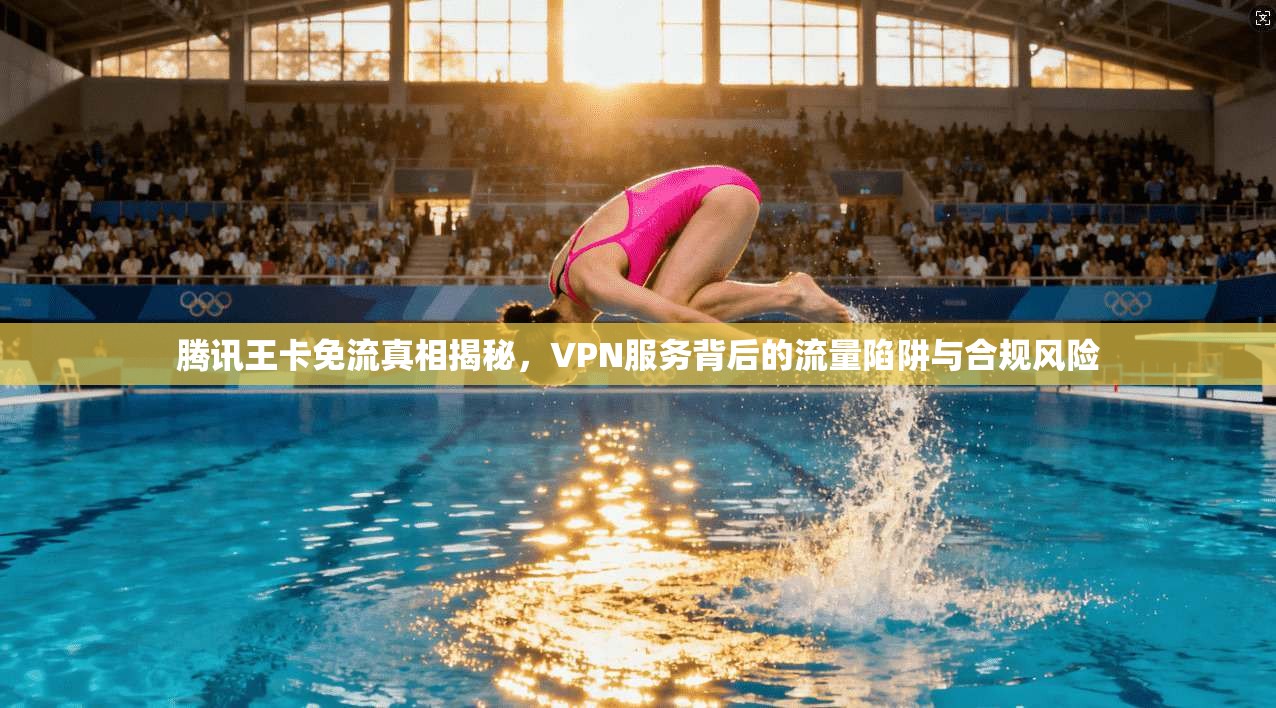 腾讯王卡免流真相揭秘，VPN服务背后的流量陷阱与合规风险