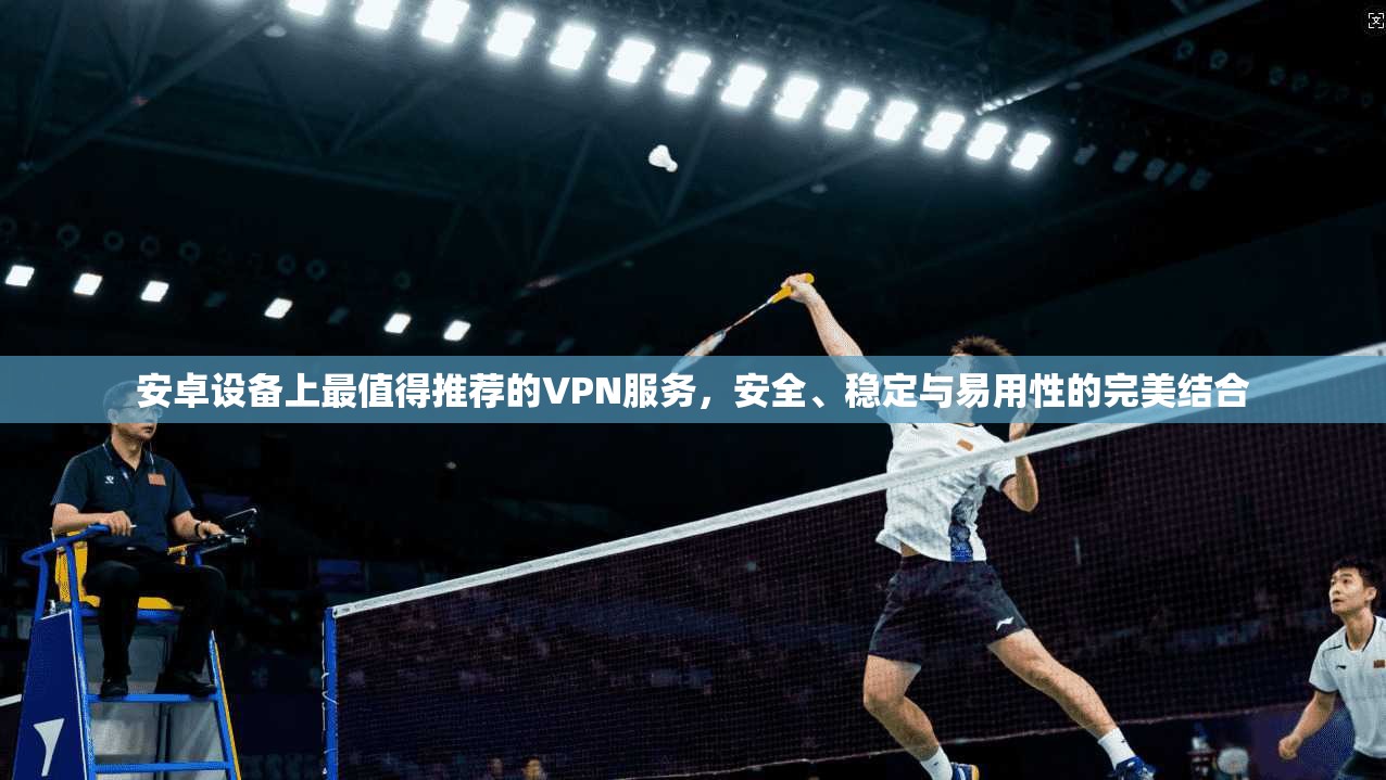 安卓设备上最值得推荐的VPN服务，安全、稳定与易用性的完美结合