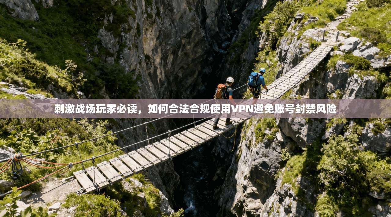 刺激战场玩家必读，如何合法合规使用VPN避免账号封禁风险