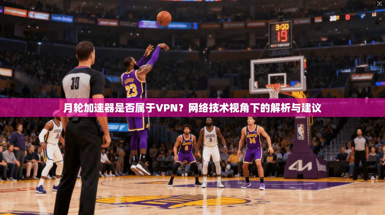 月轮加速器是否属于VPN？网络技术视角下的解析与建议