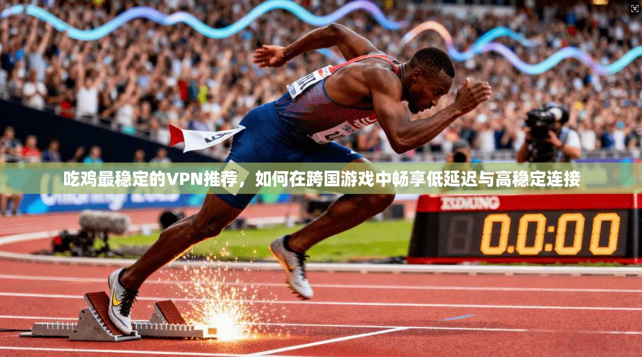 吃鸡最稳定的VPN推荐，如何在跨国游戏中畅享低延迟与高稳定连接