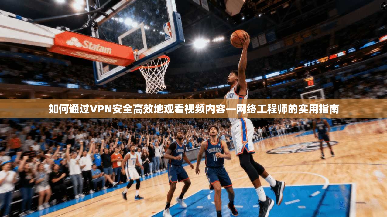 如何通过VPN安全高效地观看视频内容—网络工程师的实用指南