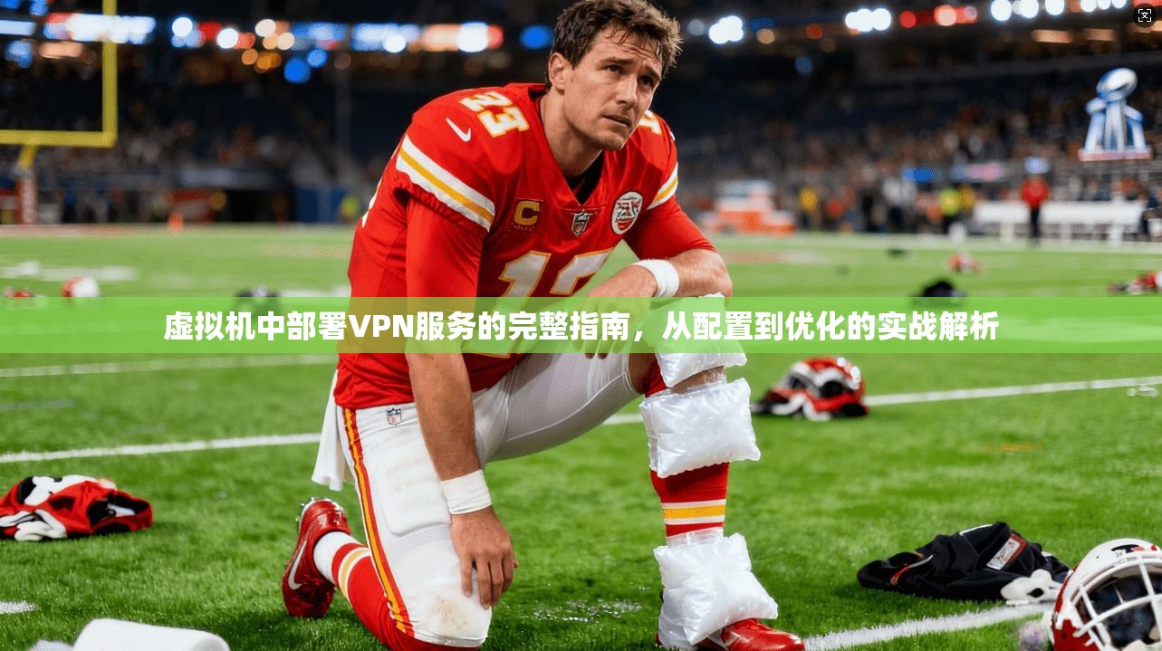 虚拟机中部署VPN服务的完整指南，从配置到优化的实战解析