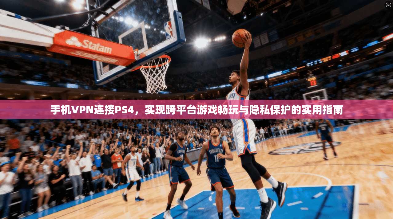 手机VPN连接PS4，实现跨平台游戏畅玩与隐私保护的实用指南