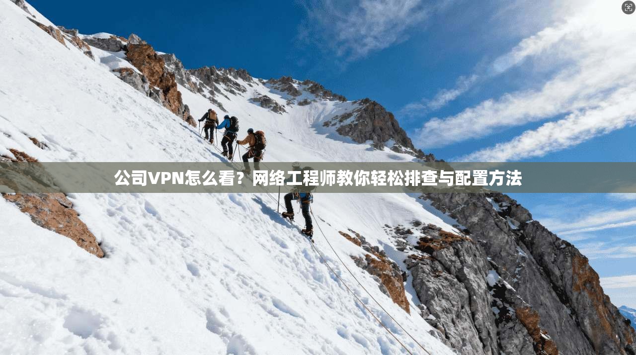 公司VPN怎么看？网络工程师教你轻松排查与配置方法