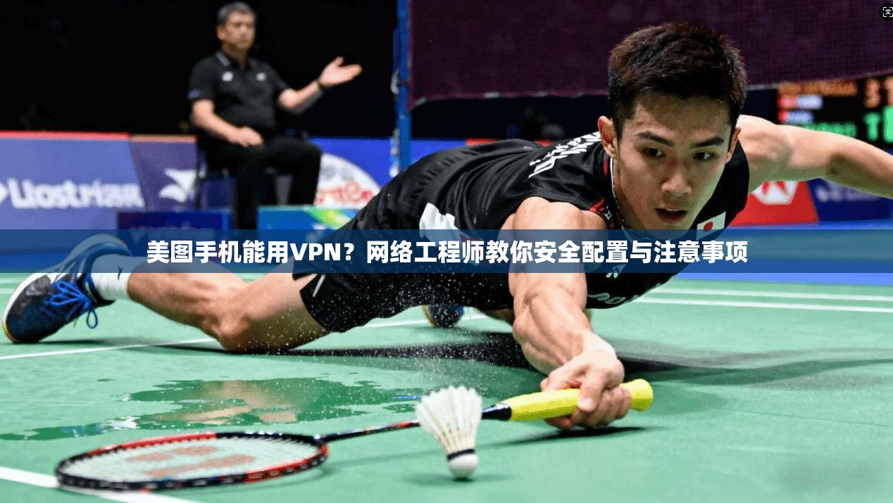 美图手机能用VPN？网络工程师教你安全配置与注意事项