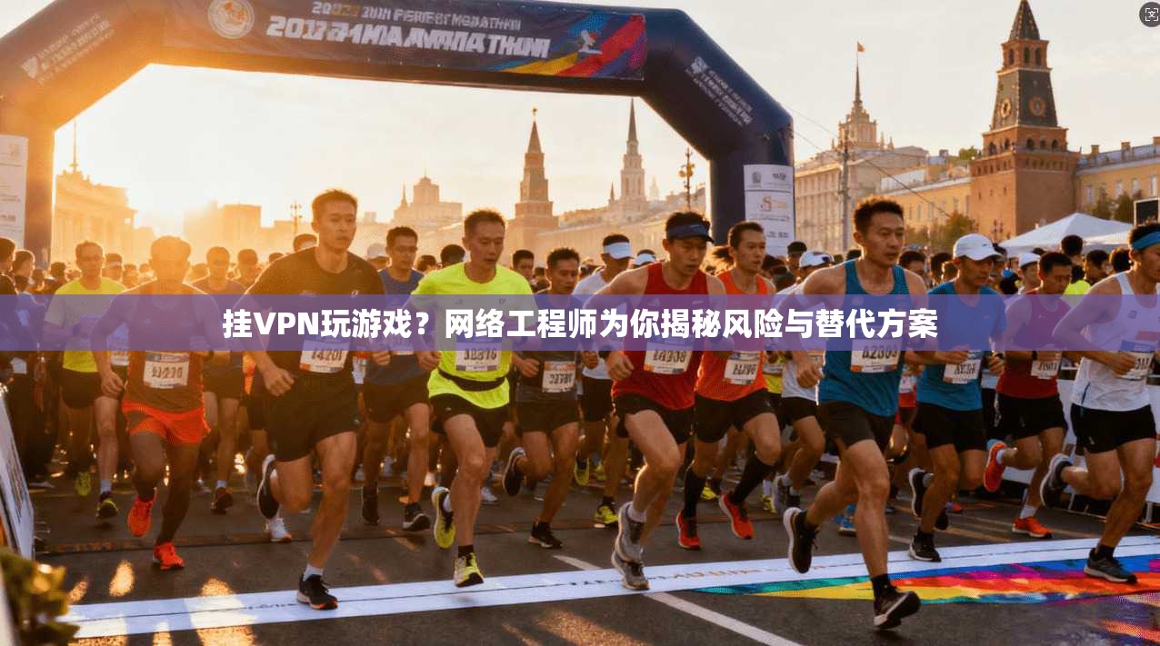 挂VPN玩游戏？网络工程师为你揭秘风险与替代方案