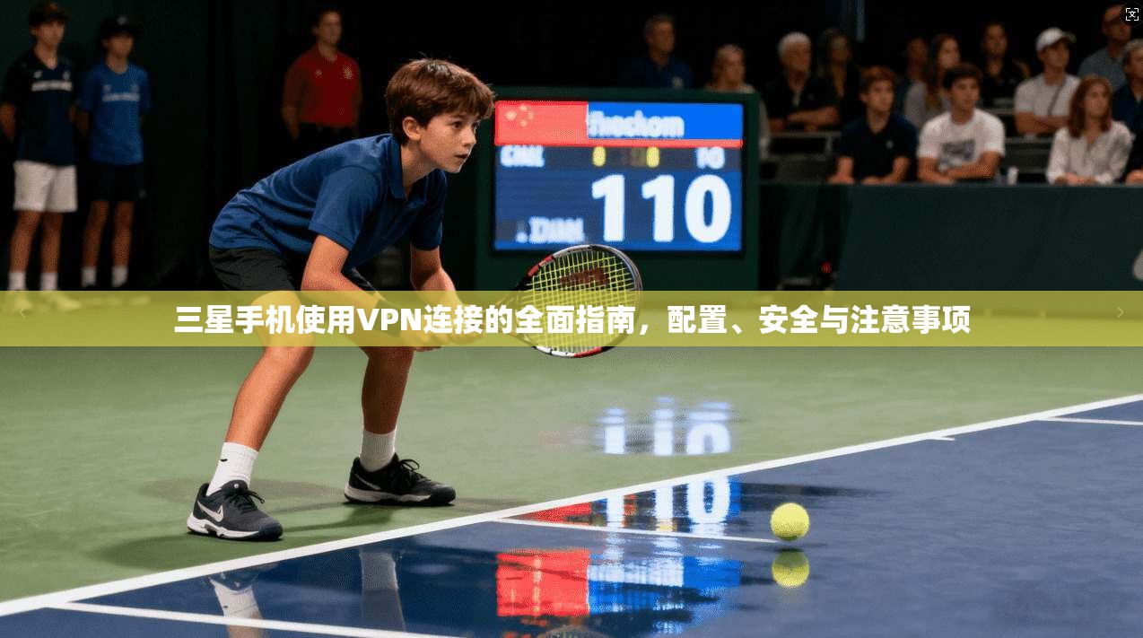 三星手机使用VPN连接的全面指南，配置、安全与注意事项