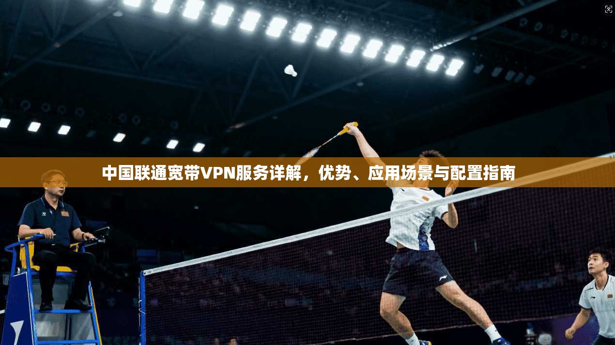 中国联通宽带VPN服务详解，优势、应用场景与配置指南