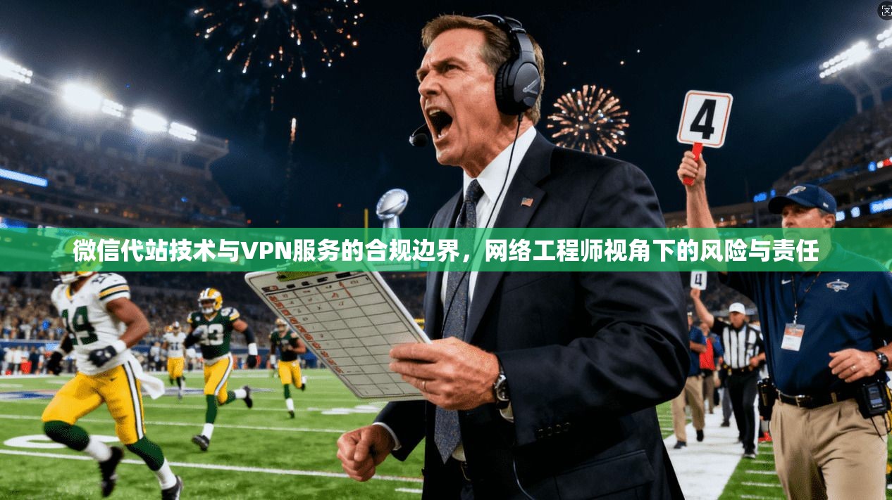 微信代站技术与VPN服务的合规边界，网络工程师视角下的风险与责任
