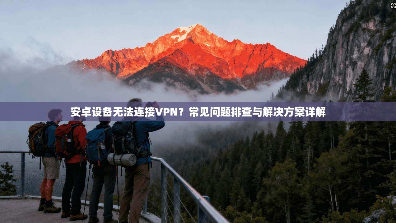 安卓设备无法连接VPN？常见问题排查与解决方案详解