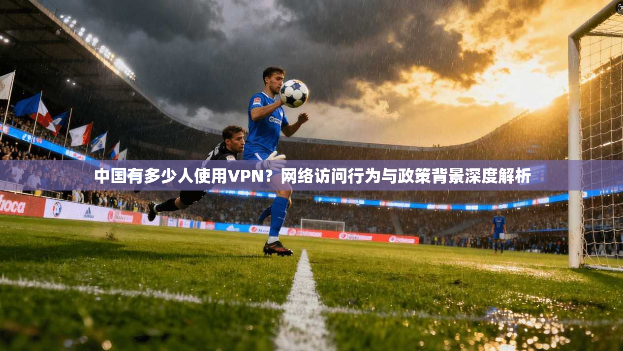 中国有多少人使用VPN？网络访问行为与政策背景深度解析