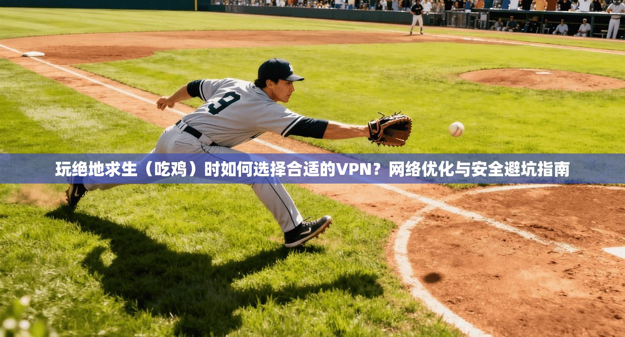 玩绝地求生（吃鸡）时如何选择合适的VPN？网络优化与安全避坑指南