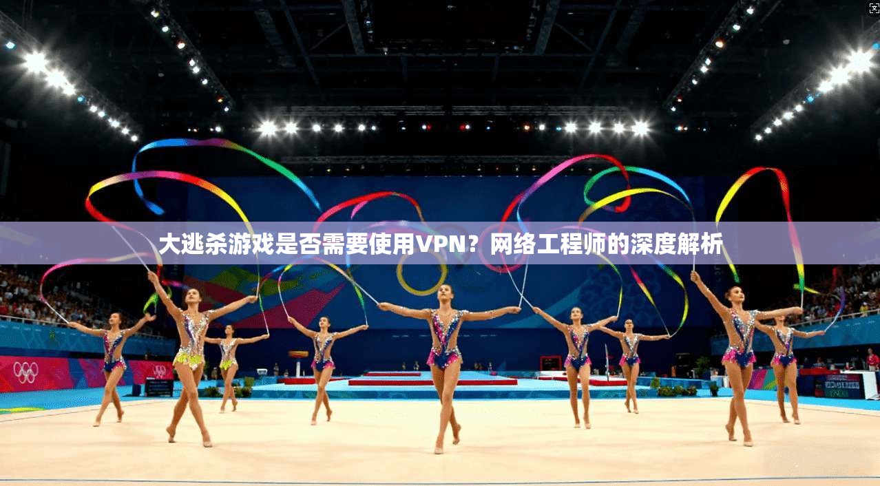 大逃杀游戏是否需要使用VPN？网络工程师的深度解析