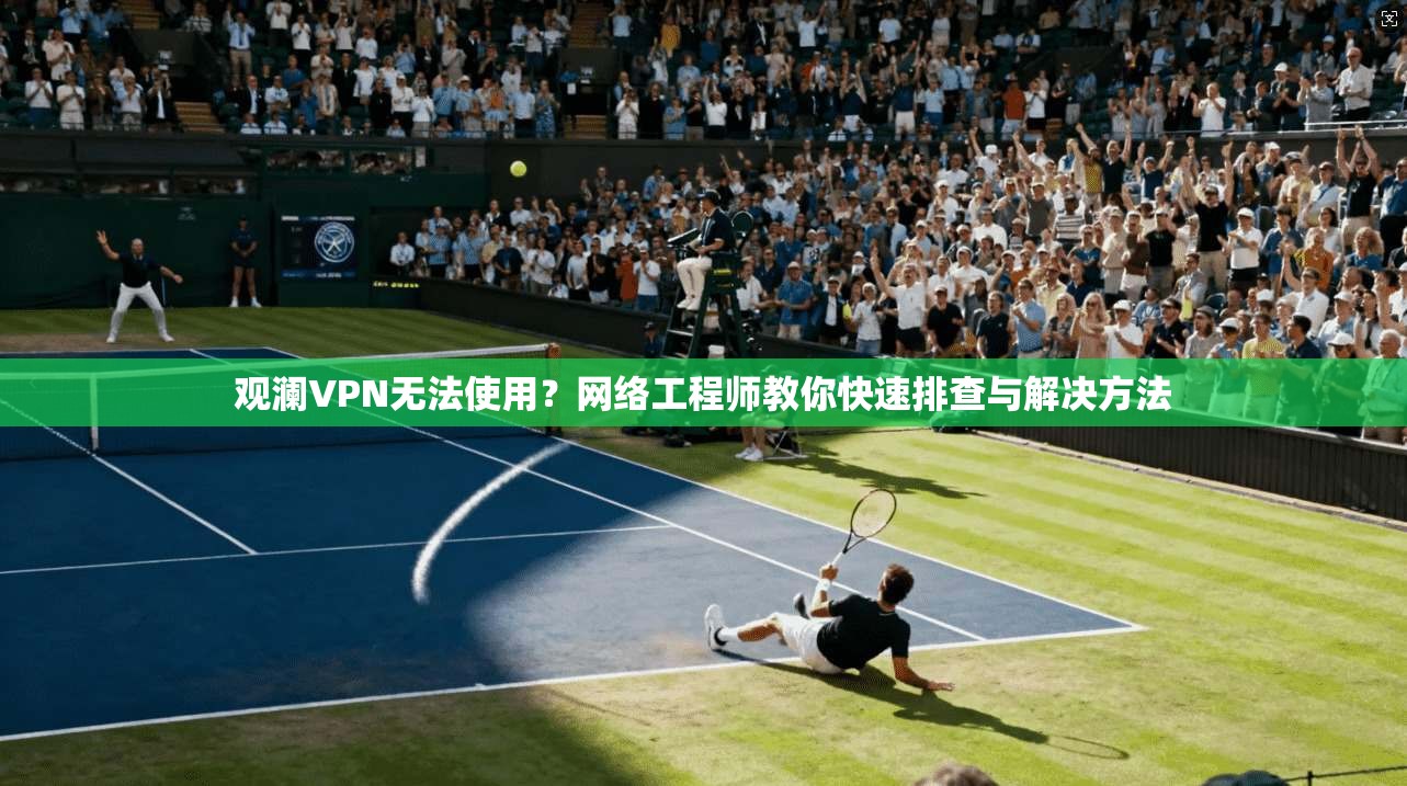 观澜VPN无法使用？网络工程师教你快速排查与解决方法