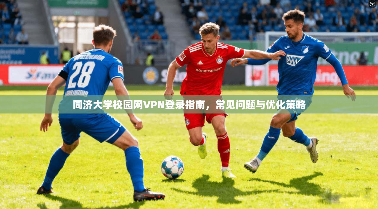 同济大学校园网VPN登录指南，常见问题与优化策略