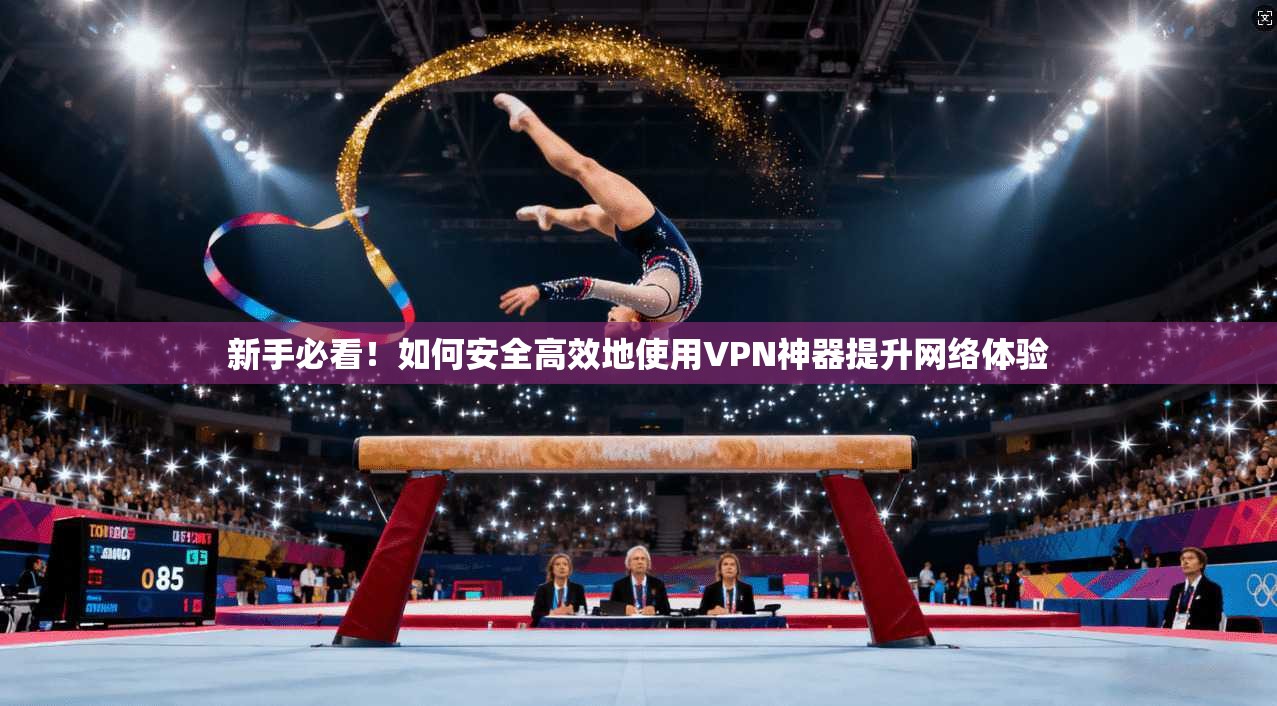 新手必看！如何安全高效地使用VPN神器提升网络体验