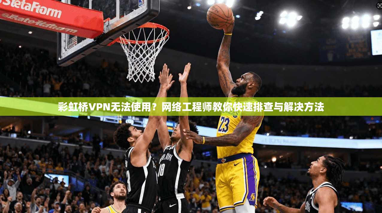彩虹桥VPN无法使用？网络工程师教你快速排查与解决方法