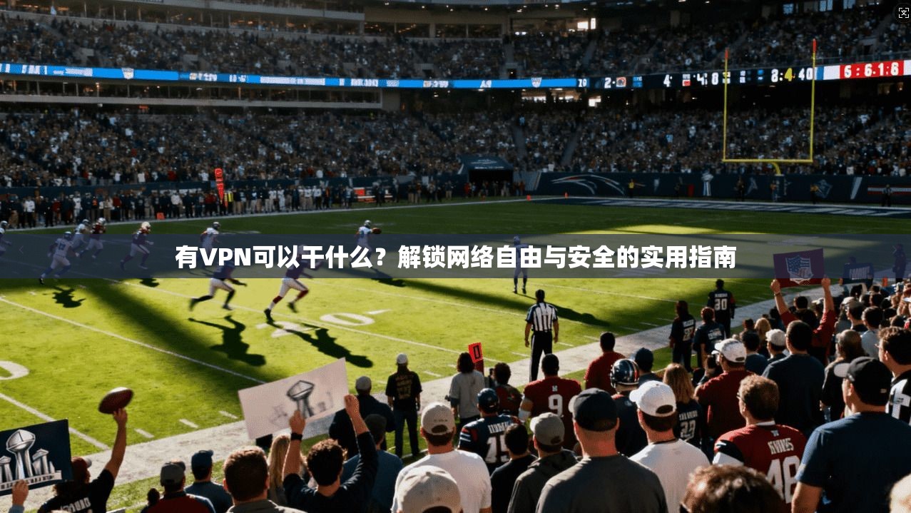 有VPN可以干什么？解锁网络自由与安全的实用指南
