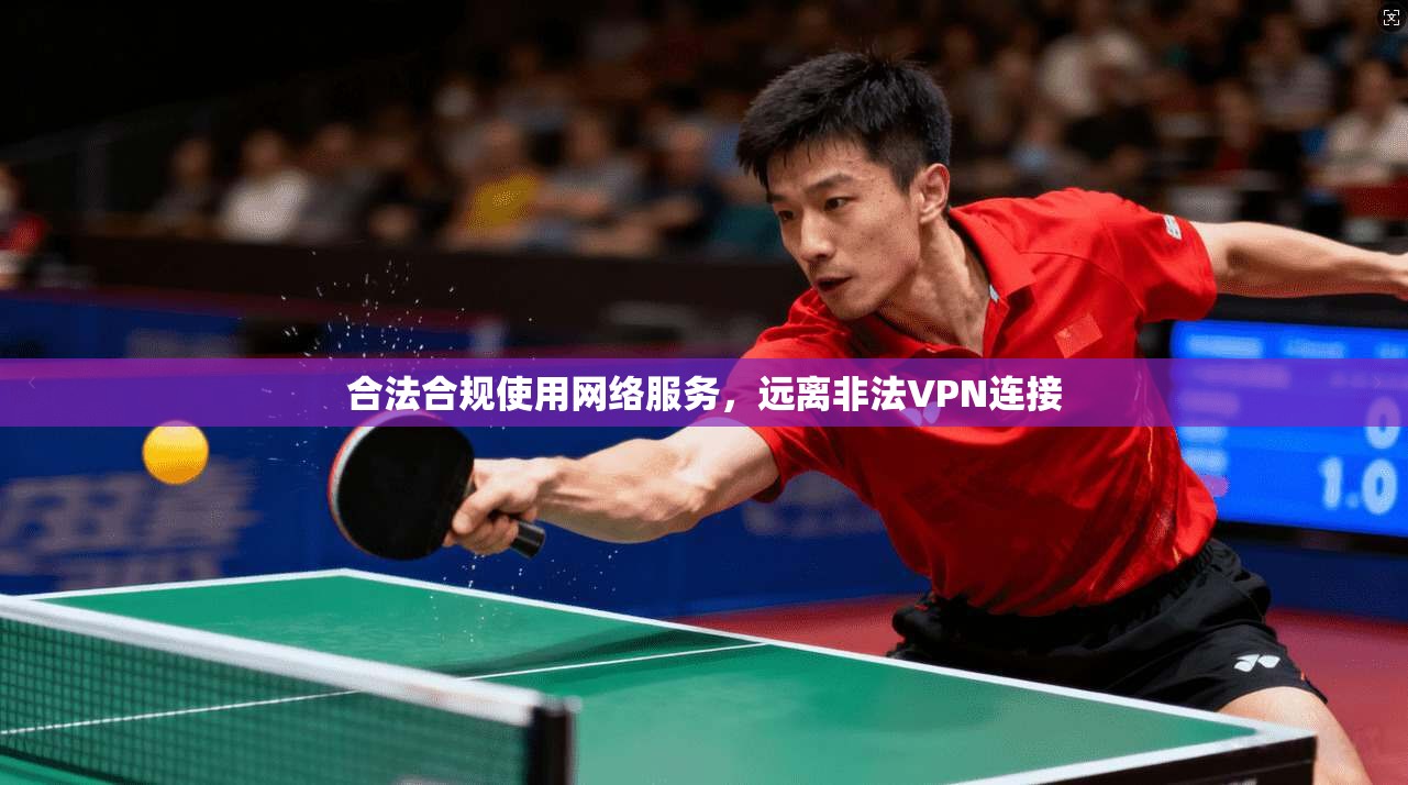 合法合规使用网络服务，远离非法VPN连接